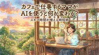 カフェで仕事するママがAIを使うと何が変わる？スキマ時間が増える時短術
