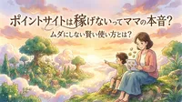 ポイントサイトは稼げないってママの本音？ムダにしない賢い使い方とは？