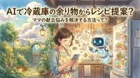 AIで冷蔵庫の余り物からレシピ提案？ママの献立悩みを解決する方法って？